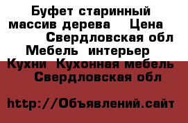 Буфет старинный массив дерева  › Цена ­ 1 000 - Свердловская обл. Мебель, интерьер » Кухни. Кухонная мебель   . Свердловская обл.